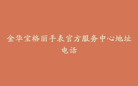 金华宝格丽手表官方服务中心地址电话-保养之家