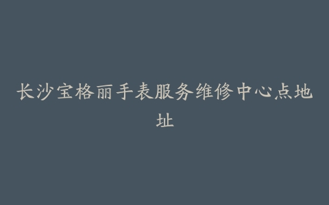 长沙宝格丽手表服务维修中心点地址