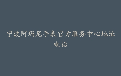 宁波阿玛尼手表官方服务中心地址电话-保养之家