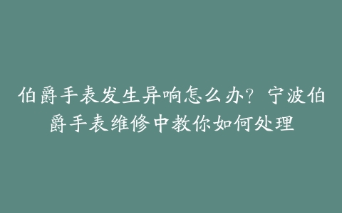 伯爵手表发生异响怎么办？宁波伯爵手表维修中教你如何处理-保养之家