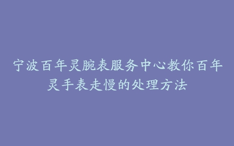 宁波百年灵腕表服务中心教你百年灵手表走慢的处理方法-保养之家