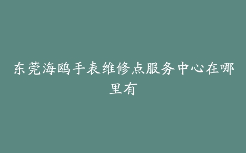 东莞海鸥手表维修点服务中心在哪里有