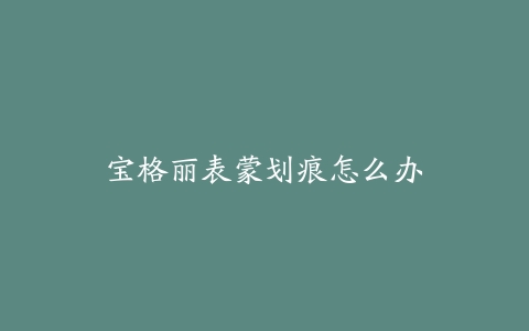宝格丽表蒙划痕怎么办-保养之家