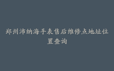 郑州沛纳海手表售后维修点地址位置查询-保养之家