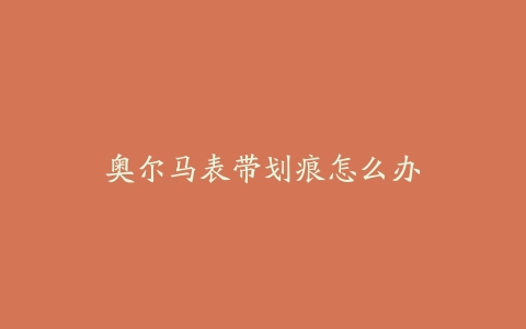 奥尔马表带划痕怎么办-保养之家