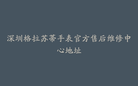 深圳格拉苏蒂手表官方售后维修中心地址