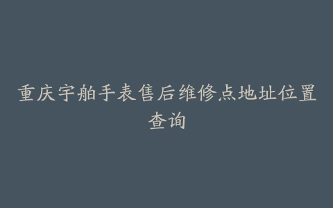 重庆宇舶手表售后维修点地址位置查询-保养之家
