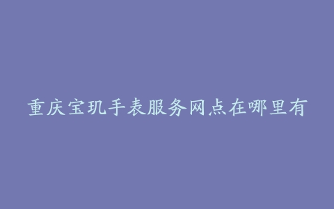重庆宝玑手表服务网点在哪里有