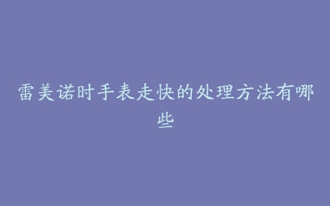 雷美诺时手表走快的处理方法有哪些