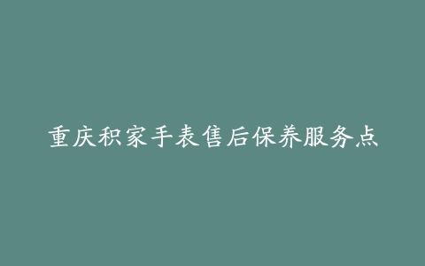 重庆积家手表售后保养服务点-保养之家