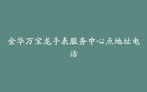 金华万宝龙手表服务中心点地址电话