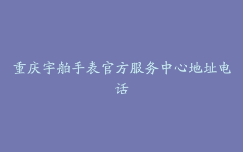 重庆宇舶手表官方服务中心地址电话-保养之家