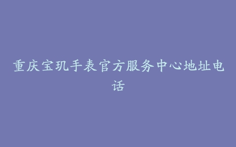 重庆宝玑手表官方服务中心地址电话