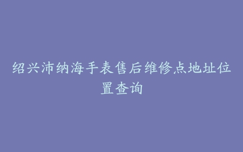 绍兴沛纳海手表售后维修点地址位置查询