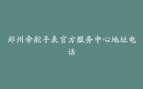 郑州帝舵手表官方服务中心地址电话