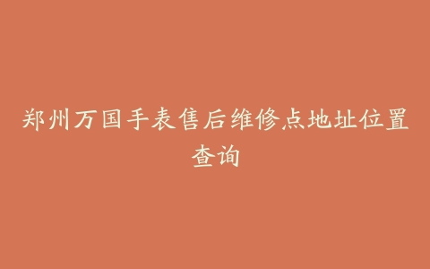 郑州万国手表售后维修点地址位置查询-保养之家