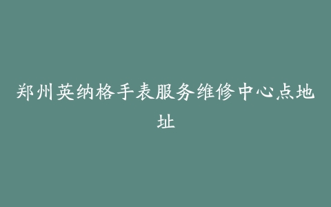郑州英纳格手表服务维修中心点地址