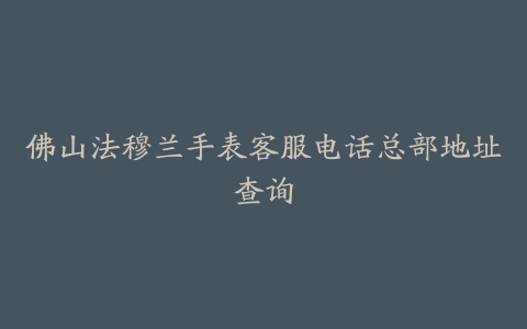 佛山法穆兰手表客服电话总部地址查询-保养之家