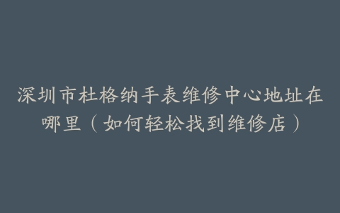 深圳市杜格纳手表维修中心地址在哪里（如何轻松找到维修店）