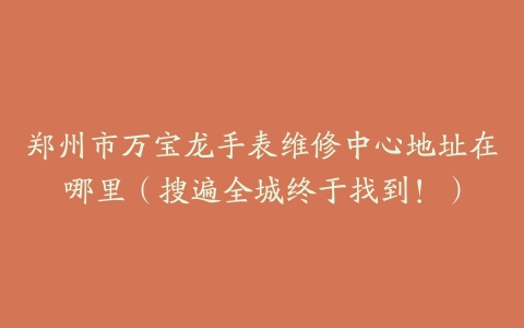 郑州市万宝龙手表维修中心地址在哪里（搜遍全城终于找到！）