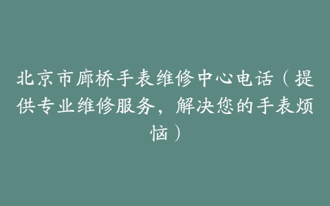北京市廊桥手表维修中心电话（提供专业维修服务，解决您的手表烦恼）