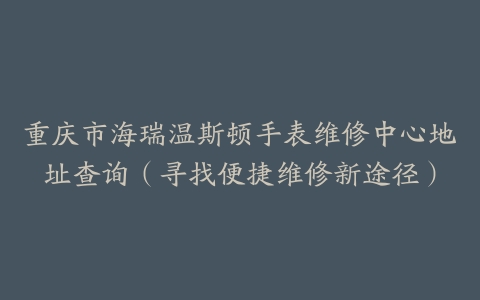 重庆市海瑞温斯顿手表维修中心地址查询（寻找便捷维修新途径）