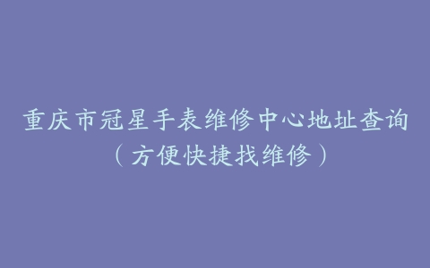 重庆市冠星手表维修中心地址查询（方便快捷找维修）