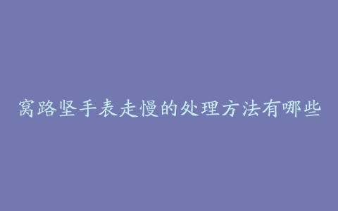 窝路坚手表走慢的处理方法有哪些