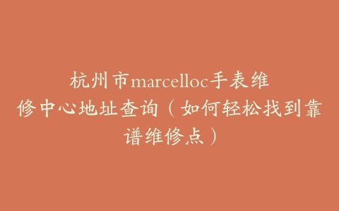 杭州市marcelloc手表维修中心地址查询（如何轻松找到靠谱维修点）
