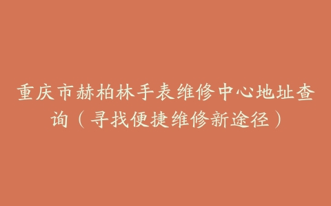重庆市赫柏林手表维修中心地址查询（寻找便捷维修新途径）
