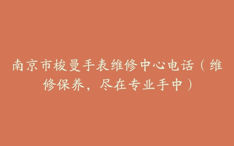 南京市梭曼手表维修中心电话（维修保养，尽在专业手中）