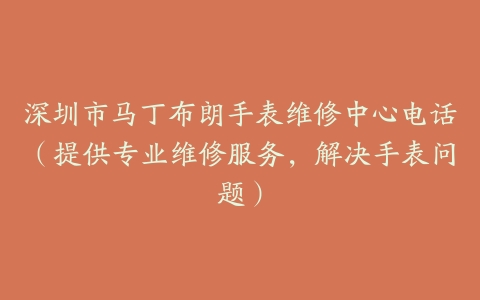 深圳市马丁布朗手表维修中心电话（提供专业维修服务，解决手表问题）
