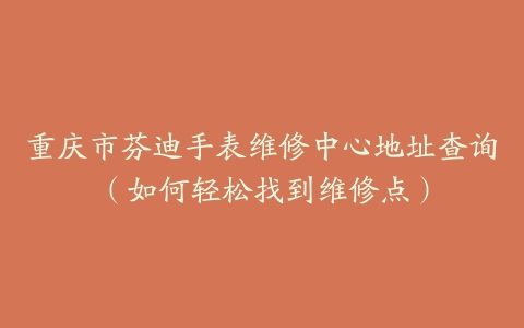 重庆市芬迪手表维修中心地址查询（如何轻松找到维修点）