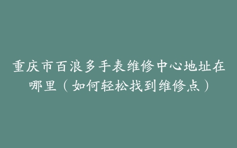 重庆市百浪多手表维修中心地址在哪里（如何轻松找到维修点）
