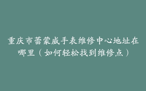 重庆市蕾蒙威手表维修中心地址在哪里（如何轻松找到维修点）