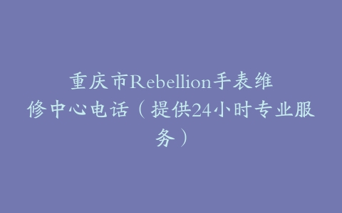 重庆市Rebellion手表维修中心电话（提供24小时专业服务）