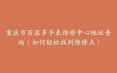 重庆市百浪多手表维修中心地址查询（如何轻松找到维修点）