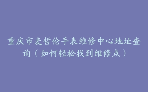 重庆市麦哲伦手表维修中心地址查询（如何轻松找到维修点）