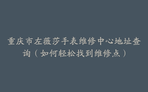 重庆市左薇莎手表维修中心地址查询（如何轻松找到维修点）