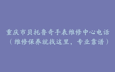 重庆市贝托鲁奇手表维修中心电话（维修保养就找这里，专业靠谱）