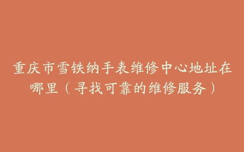 重庆市雪铁纳手表维修中心地址在哪里（寻找可靠的维修服务）