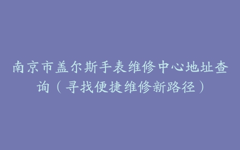 南京市盖尔斯手表维修中心地址查询（寻找便捷维修新路径）
