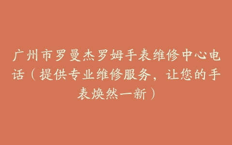 广州市罗曼杰罗姆手表维修中心电话（提供专业维修服务，让您的手表焕然一新）