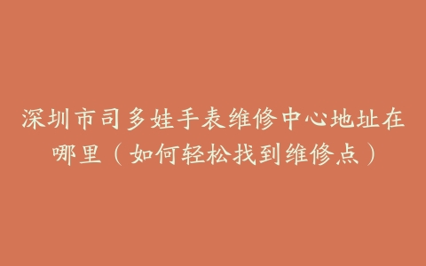 深圳市司多娃手表维修中心地址在哪里（如何轻松找到维修点）
