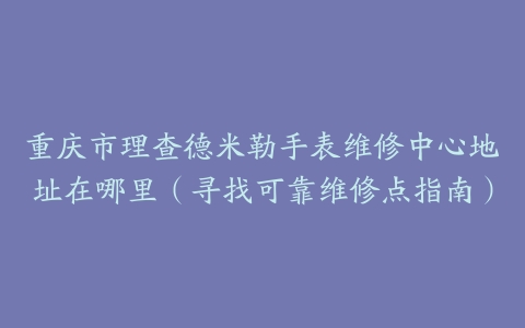重庆市理查德米勒手表维修中心地址在哪里（寻找可靠维修点指南）