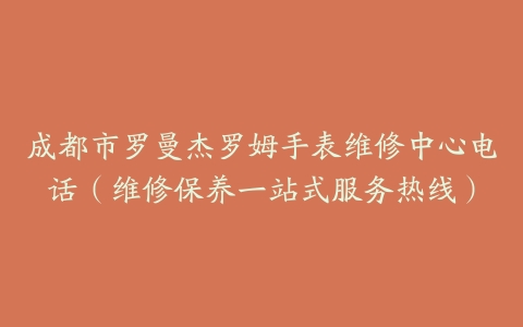 成都市罗曼杰罗姆手表维修中心电话（维修保养一站式服务热线）