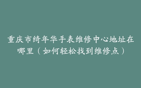 重庆市绮年华手表维修中心地址在哪里（如何轻松找到维修点）