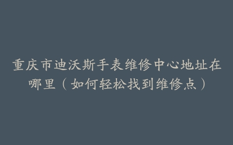 重庆市迪沃斯手表维修中心地址在哪里（如何轻松找到维修点）