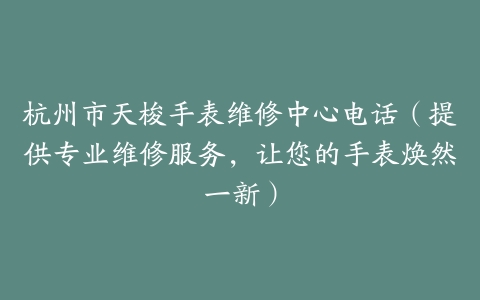 杭州市天梭手表维修中心电话（提供专业维修服务，让您的手表焕然一新）