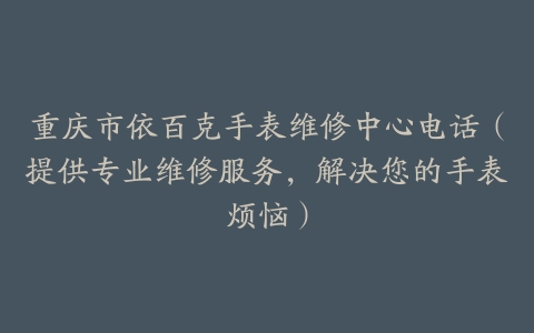 重庆市依百克手表维修中心电话（提供专业维修服务，解决您的手表烦恼）